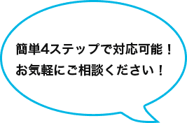 簡単4ステップで対応可能！お気軽にご相談ください！